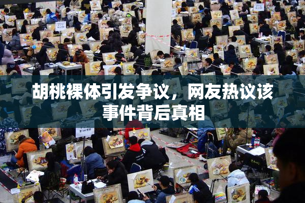 胡桃裸体引发争议，网友热议该事件背后真相