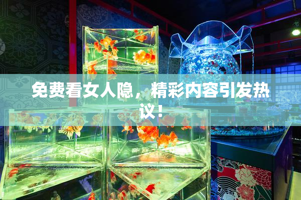 免费看女人隐，精彩内容引发热议！