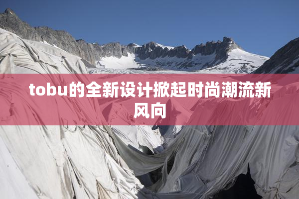 tobu的全新设计掀起时尚潮流新风向
