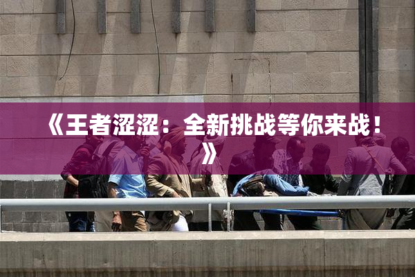 《王者涩涩：全新挑战等你来战！》