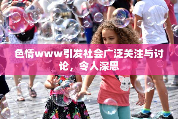 色情www引发社会广泛关注与讨论，令人深思