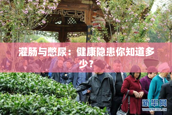 灌肠与憋尿：健康隐患你知道多少？