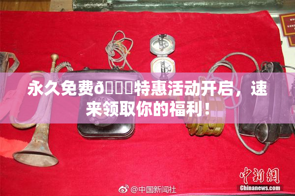 永久免费🔞特惠活动开启，速来领取你的福利！