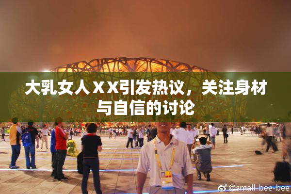 大乳女人ⅩX引发热议，关注身材与自信的讨论