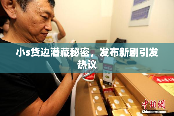 小s货边潜藏秘密，发布新剧引发热议