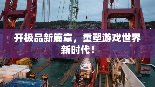 开极品新篇章，重塑游戏世界新时代！