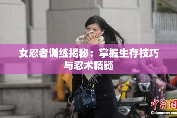 女忍者训练揭秘：掌握生存技巧与忍术精髓