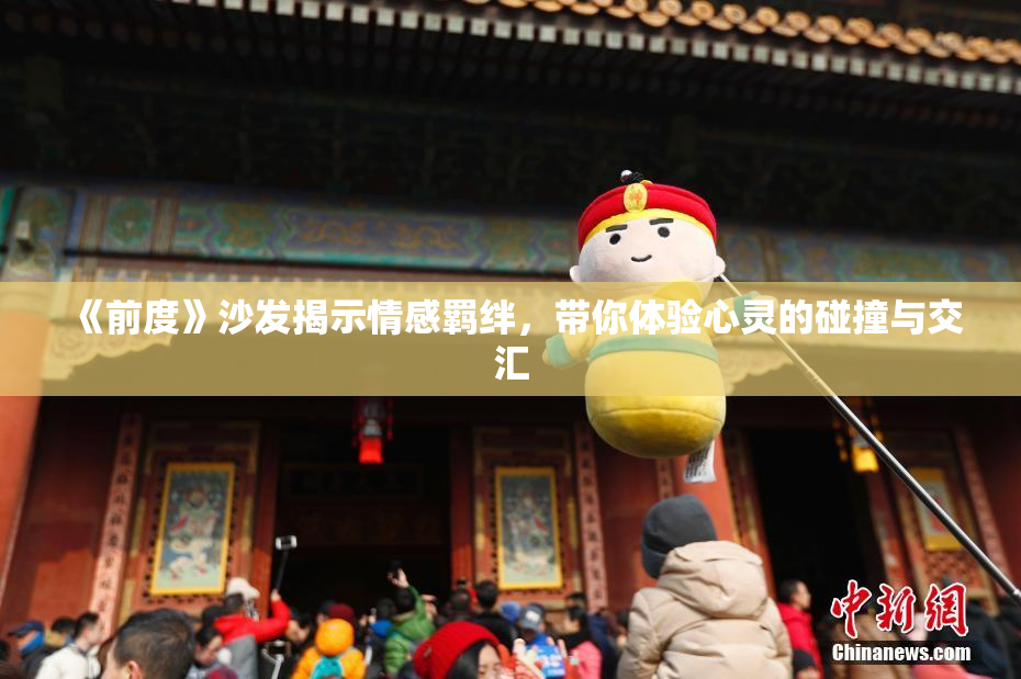 《前度》沙发揭示情感羁绊，带你体验心灵的碰撞与交汇
