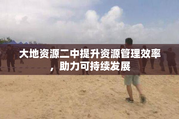 大地资源二中提升资源管理效率，助力可持续发展