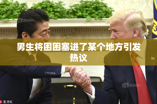 男生将困困塞进了某个地方引发热议