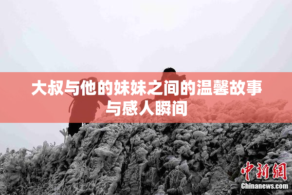 大叔与他的妹妹之间的温馨故事与感人瞬间