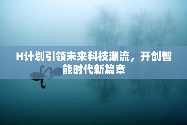 H计划引领未来科技潮流，开创智能时代新篇章