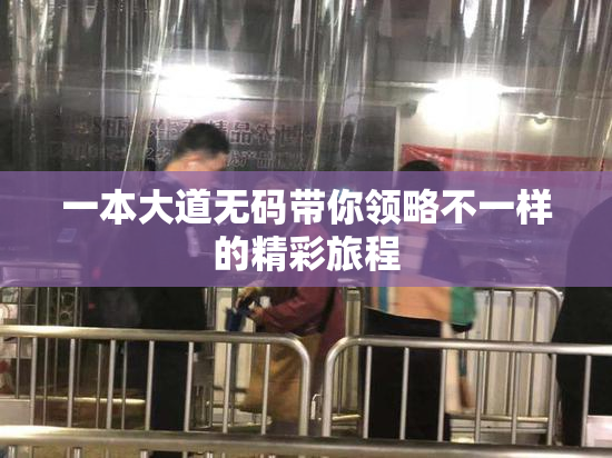 一本大道无码带你领略不一样的精彩旅程