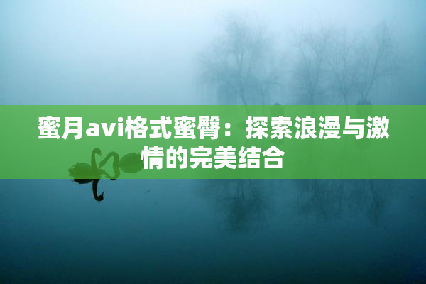 蜜月avi格式蜜臀：探索浪漫与激情的完美结合