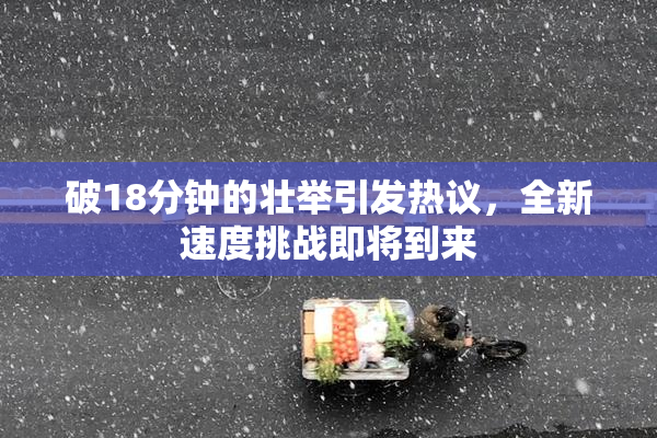 破18分钟的壮举引发热议，全新速度挑战即将到来