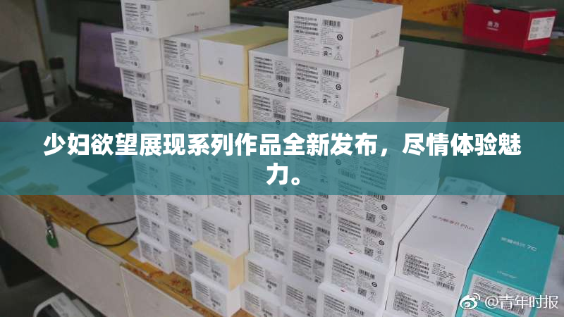 少妇欲望展现系列作品全新发布，尽情体验魅力。