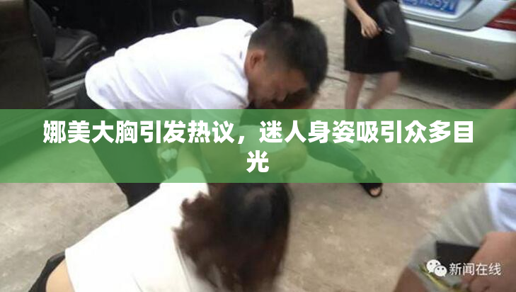 娜美大胸引发热议，迷人身姿吸引众多目光