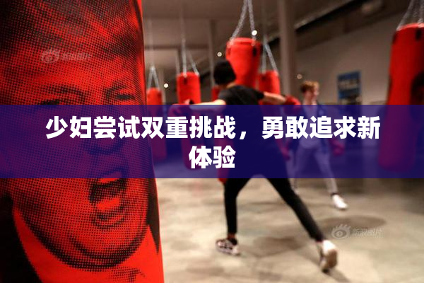 少妇尝试双重挑战，勇敢追求新体验