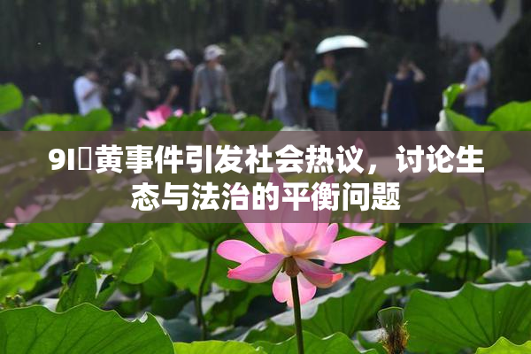 9I婬黄事件引发社会热议，讨论生态与法治的平衡问题
