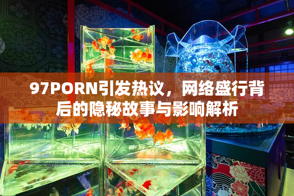 97PORN引发热议，网络盛行背后的隐秘故事与影响解析
