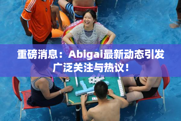 重磅消息：Abigai最新动态引发广泛关注与热议！