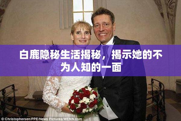白鹿隐秘生活揭秘，揭示她的不为人知的一面
