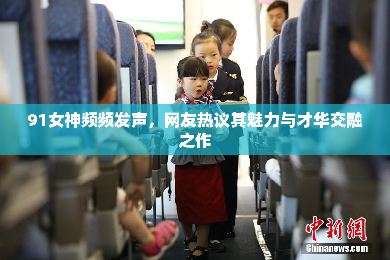91女神频频发声，网友热议其魅力与才华交融之作