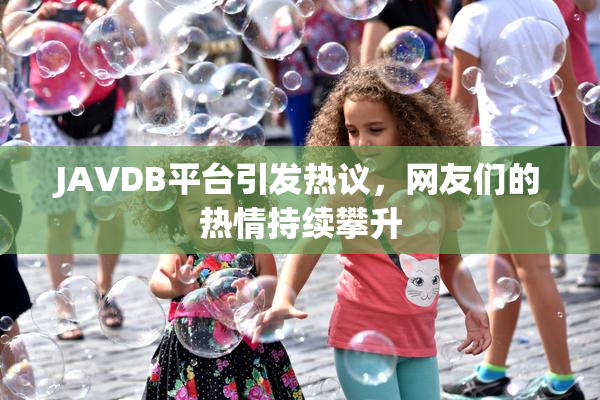 JAVDB平台引发热议，网友们的热情持续攀升