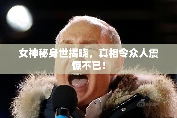 女神秘身世揭晓，真相令众人震惊不已！