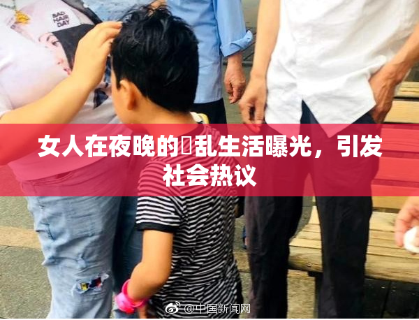 女人在夜晚的婬乱生活曝光，引发社会热议