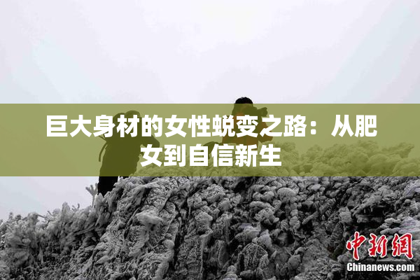 巨大身材的女性蜕变之路：从肥女到自信新生