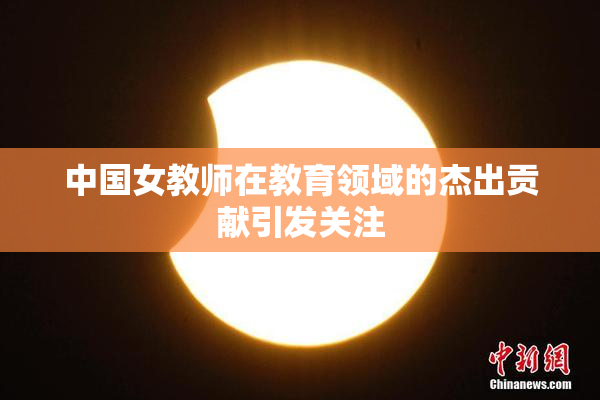 中国女教师在教育领域的杰出贡献引发关注