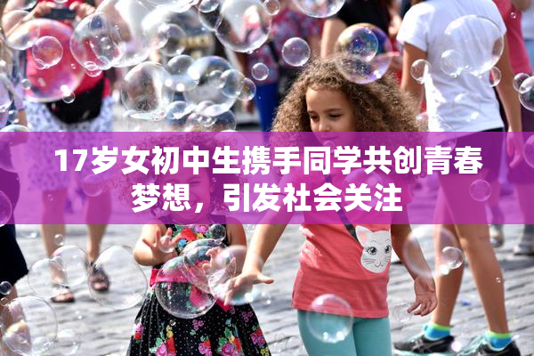 17岁女初中生携手同学共创青春梦想，引发社会关注