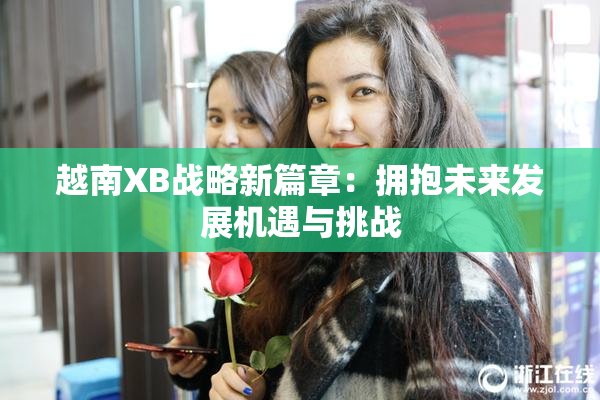 越南XB战略新篇章：拥抱未来发展机遇与挑战