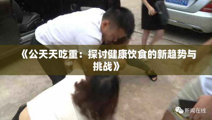 《公天天吃重：探讨健康饮食的新趋势与挑战》