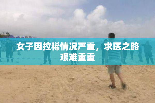 女子因拉稀情况严重，求医之路艰难重重