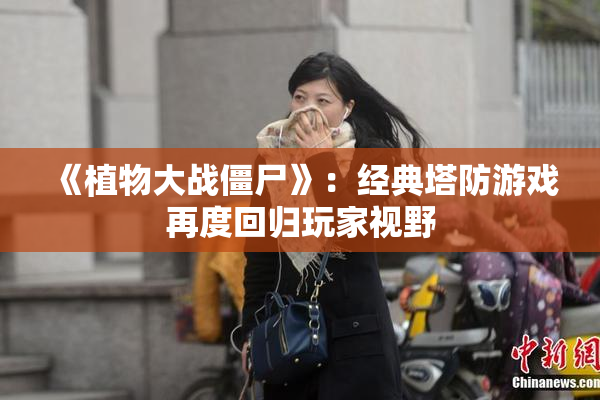 《植物大战僵尸》：经典塔防游戏再度回归玩家视野