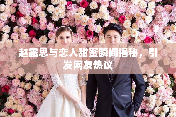 赵露思与恋人甜蜜瞬间揭秘，引发网友热议