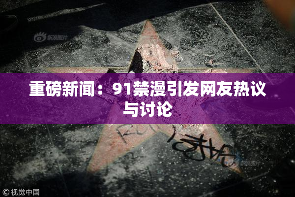 重磅新闻：91禁漫引发网友热议与讨论
