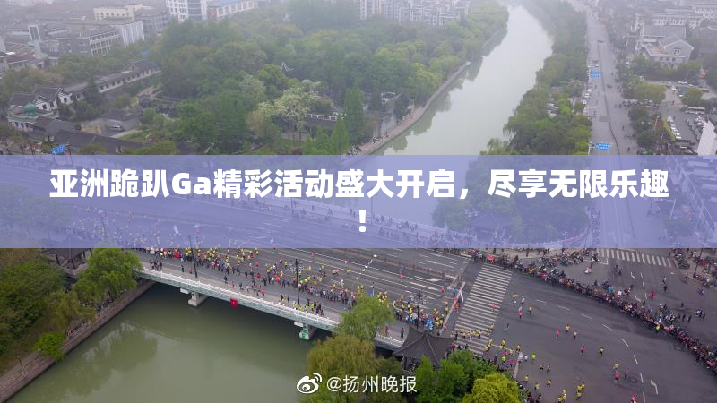 亚洲跪趴Ga精彩活动盛大开启，尽享无限乐趣！