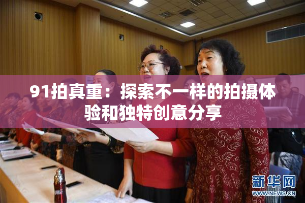 91拍真重：探索不一样的拍摄体验和独特创意分享