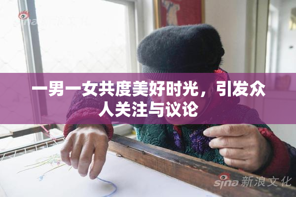 一男一女共度美好时光，引发众人关注与议论