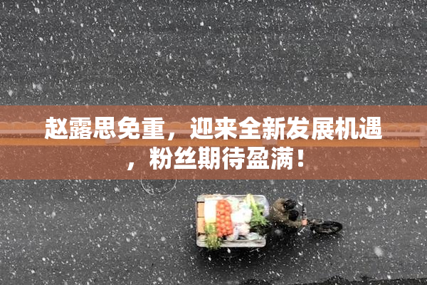 赵露思免重，迎来全新发展机遇，粉丝期待盈满！