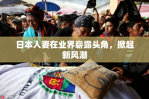 日本人妻在业界崭露头角，掀起新风潮