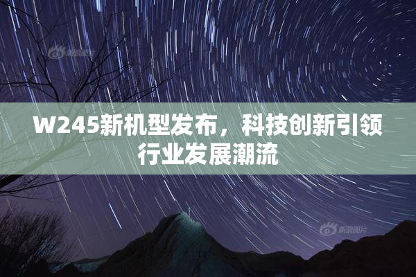 W245新机型发布，科技创新引领行业发展潮流