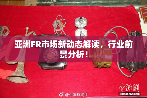 亚洲FR市场新动态解读，行业前景分析！