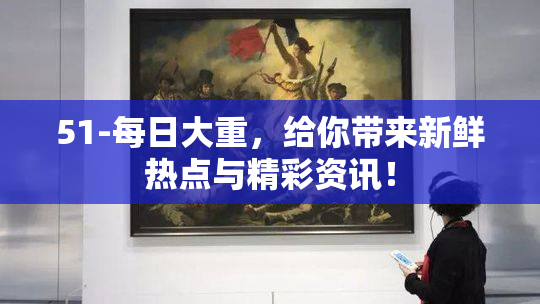 51-每日大重，给你带来新鲜热点与精彩资讯！