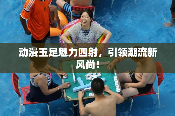 动漫玉足魅力四射，引领潮流新风尚！