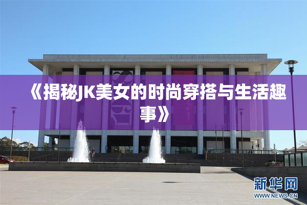 《揭秘JK美女的时尚穿搭与生活趣事》