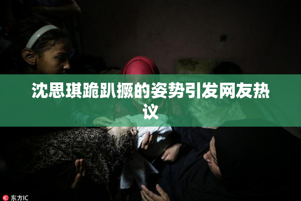 沈思琪跪趴撅的姿势引发网友热议
